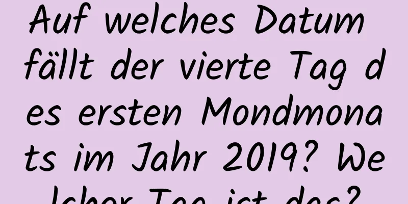 Auf welches Datum fällt der vierte Tag des ersten Mondmonats im Jahr 2019? Welcher Tag ist das?