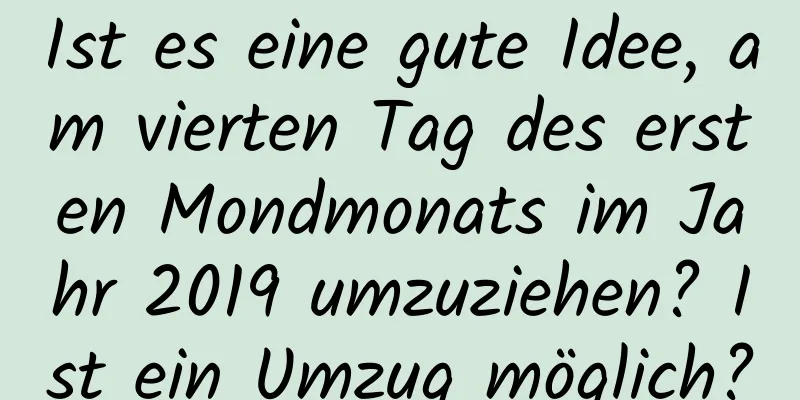 Ist es eine gute Idee, am vierten Tag des ersten Mondmonats im Jahr 2019 umzuziehen? Ist ein Umzug möglich?