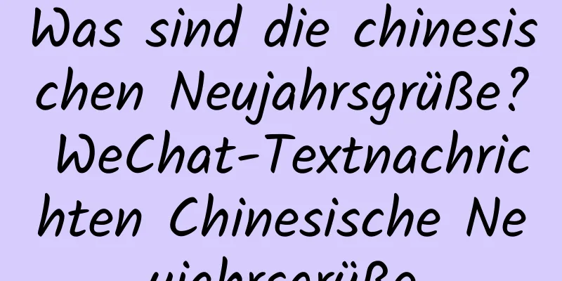 Was sind die chinesischen Neujahrsgrüße? WeChat-Textnachrichten Chinesische Neujahrsgrüße