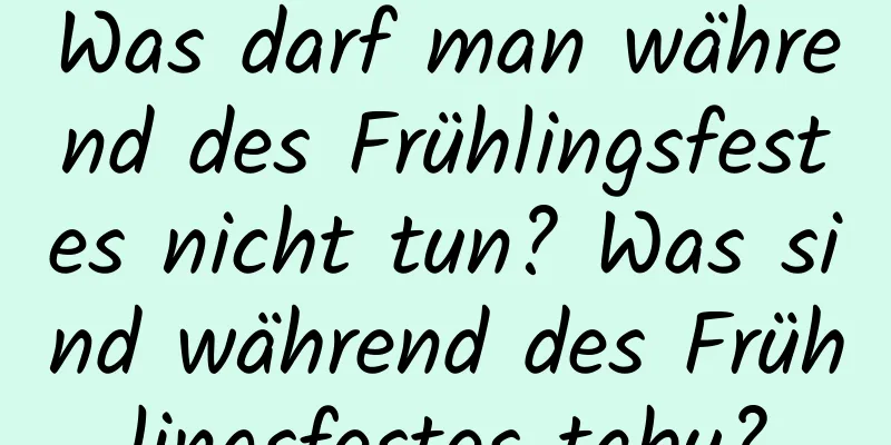 Was darf man während des Frühlingsfestes nicht tun? Was sind während des Frühlingsfestes tabu?