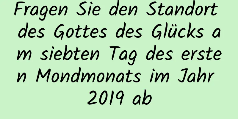 Fragen Sie den Standort des Gottes des Glücks am siebten Tag des ersten Mondmonats im Jahr 2019 ab