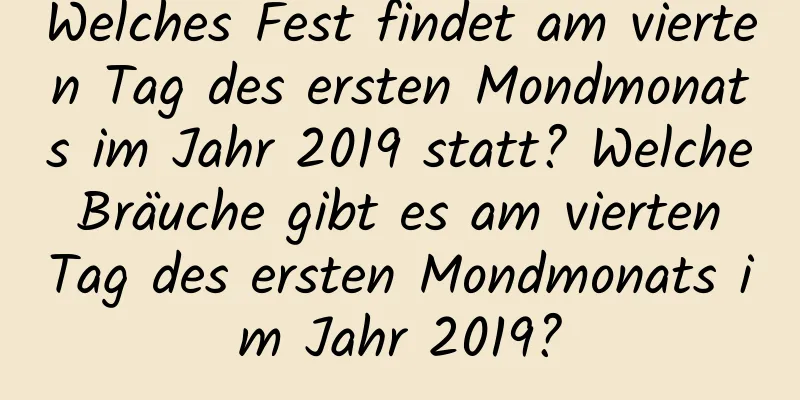 Welches Fest findet am vierten Tag des ersten Mondmonats im Jahr 2019 statt? Welche Bräuche gibt es am vierten Tag des ersten Mondmonats im Jahr 2019?