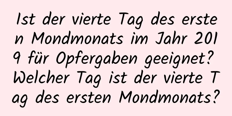 Ist der vierte Tag des ersten Mondmonats im Jahr 2019 für Opfergaben geeignet? Welcher Tag ist der vierte Tag des ersten Mondmonats?