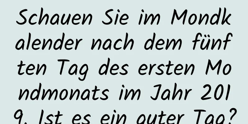 Schauen Sie im Mondkalender nach dem fünften Tag des ersten Mondmonats im Jahr 2019. Ist es ein guter Tag?