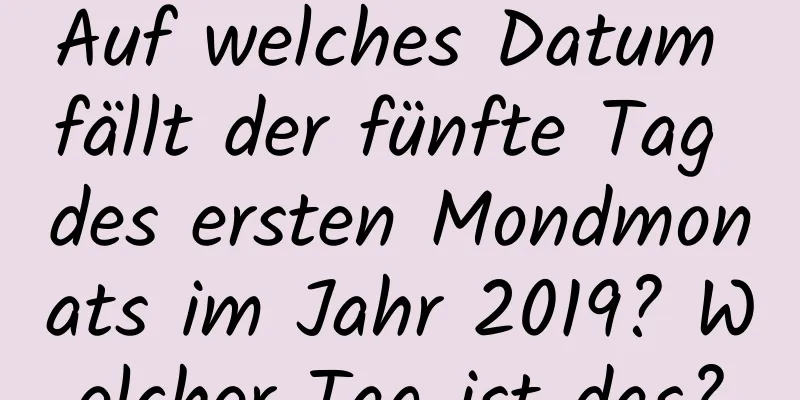 Auf welches Datum fällt der fünfte Tag des ersten Mondmonats im Jahr 2019? Welcher Tag ist das?