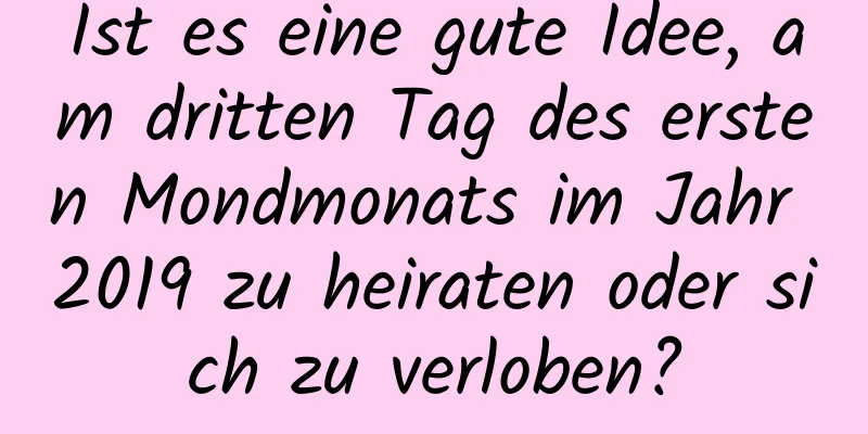 Ist es eine gute Idee, am dritten Tag des ersten Mondmonats im Jahr 2019 zu heiraten oder sich zu verloben?