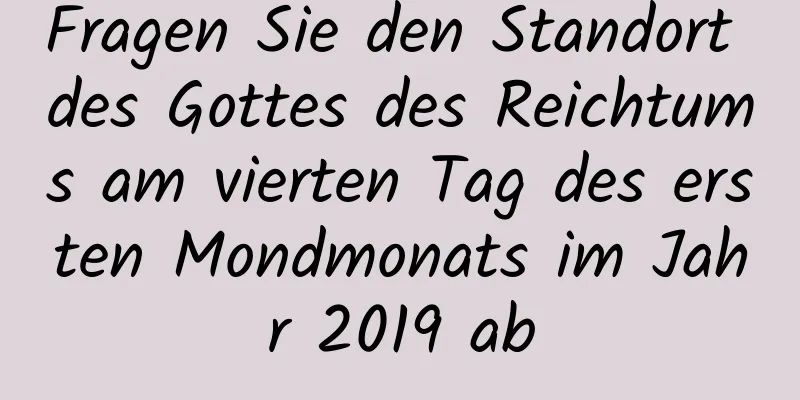 Fragen Sie den Standort des Gottes des Reichtums am vierten Tag des ersten Mondmonats im Jahr 2019 ab