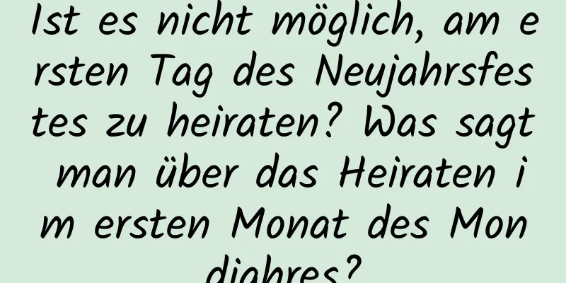 Ist es nicht möglich, am ersten Tag des Neujahrsfestes zu heiraten? Was sagt man über das Heiraten im ersten Monat des Mondjahres?