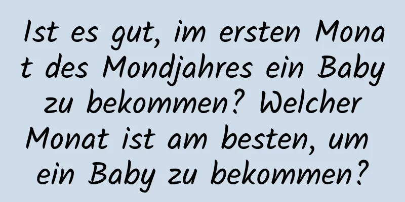 Ist es gut, im ersten Monat des Mondjahres ein Baby zu bekommen? Welcher Monat ist am besten, um ein Baby zu bekommen?