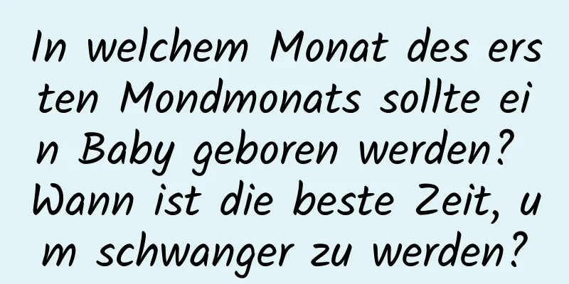 In welchem ​​Monat des ersten Mondmonats sollte ein Baby geboren werden? Wann ist die beste Zeit, um schwanger zu werden?