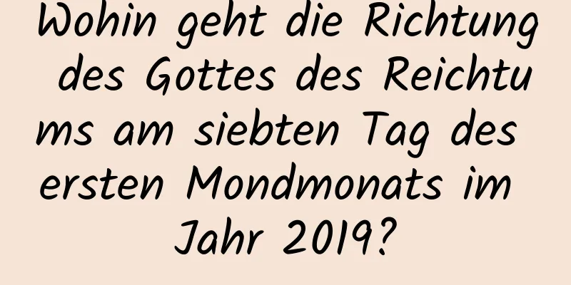 Wohin geht die Richtung des Gottes des Reichtums am siebten Tag des ersten Mondmonats im Jahr 2019?