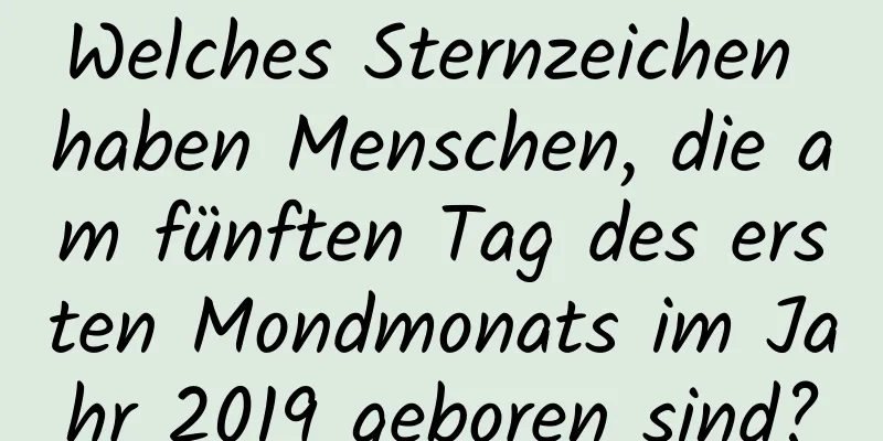 Welches Sternzeichen haben Menschen, die am fünften Tag des ersten Mondmonats im Jahr 2019 geboren sind?