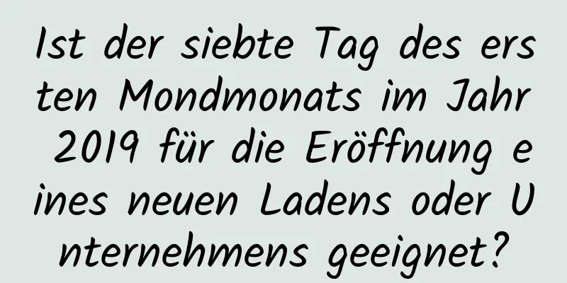 Ist der siebte Tag des ersten Mondmonats im Jahr 2019 für die Eröffnung eines neuen Ladens oder Unternehmens geeignet?