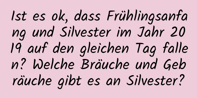 Ist es ok, dass Frühlingsanfang und Silvester im Jahr 2019 auf den gleichen Tag fallen? Welche Bräuche und Gebräuche gibt es an Silvester?