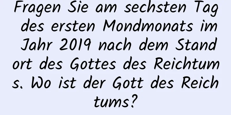 Fragen Sie am sechsten Tag des ersten Mondmonats im Jahr 2019 nach dem Standort des Gottes des Reichtums. Wo ist der Gott des Reichtums?