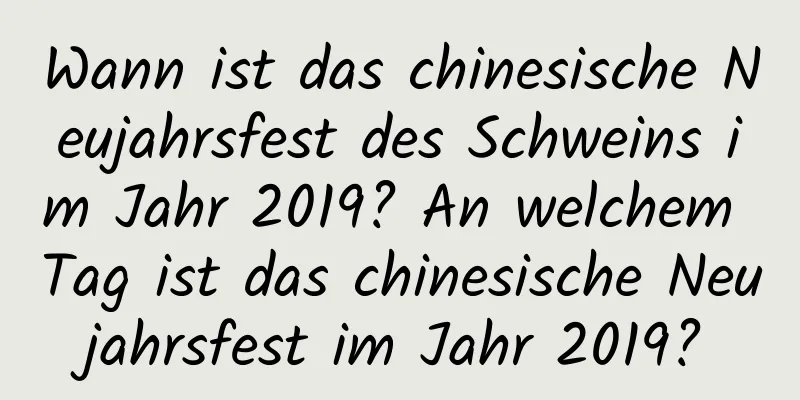 Wann ist das chinesische Neujahrsfest des Schweins im Jahr 2019? An welchem ​​Tag ist das chinesische Neujahrsfest im Jahr 2019?