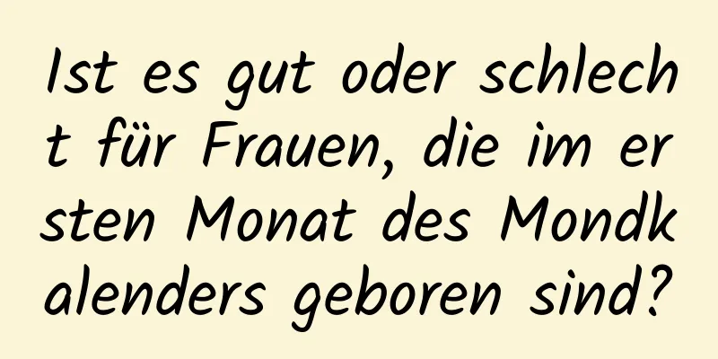 Ist es gut oder schlecht für Frauen, die im ersten Monat des Mondkalenders geboren sind?