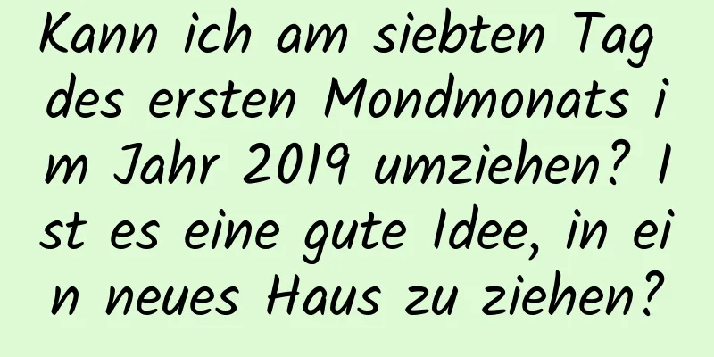 Kann ich am siebten Tag des ersten Mondmonats im Jahr 2019 umziehen? Ist es eine gute Idee, in ein neues Haus zu ziehen?