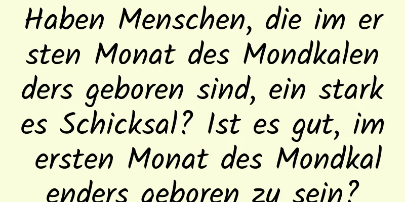 Haben Menschen, die im ersten Monat des Mondkalenders geboren sind, ein starkes Schicksal? Ist es gut, im ersten Monat des Mondkalenders geboren zu sein?