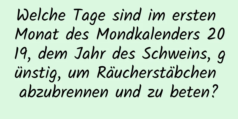 Welche Tage sind im ersten Monat des Mondkalenders 2019, dem Jahr des Schweins, günstig, um Räucherstäbchen abzubrennen und zu beten?