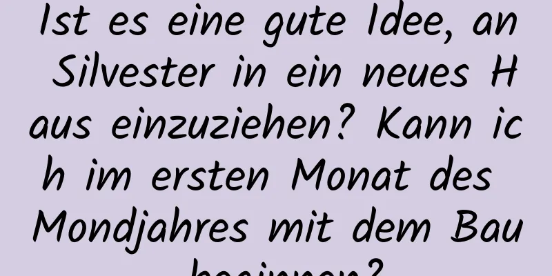 Ist es eine gute Idee, an Silvester in ein neues Haus einzuziehen? Kann ich im ersten Monat des Mondjahres mit dem Bau beginnen?