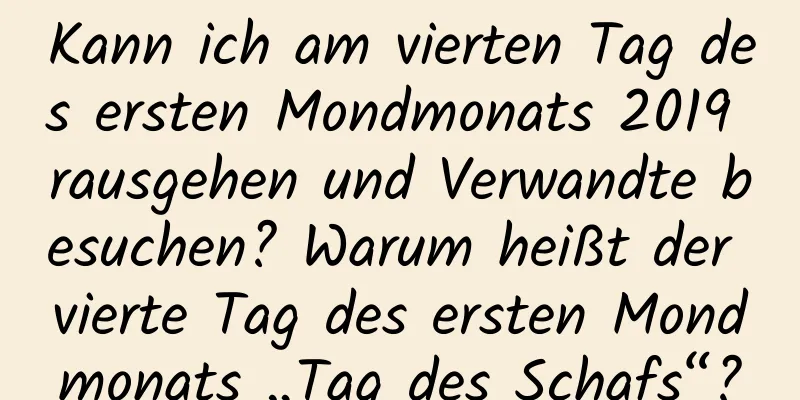 Kann ich am vierten Tag des ersten Mondmonats 2019 rausgehen und Verwandte besuchen? Warum heißt der vierte Tag des ersten Mondmonats „Tag des Schafs“?