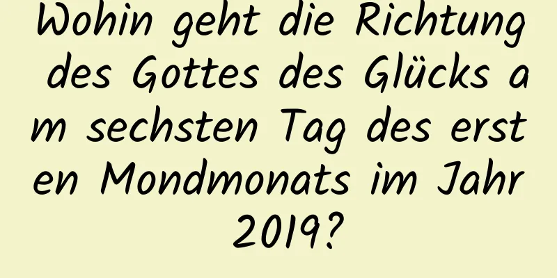 Wohin geht die Richtung des Gottes des Glücks am sechsten Tag des ersten Mondmonats im Jahr 2019?