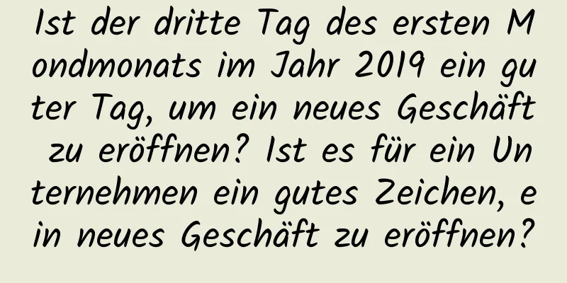 Ist der dritte Tag des ersten Mondmonats im Jahr 2019 ein guter Tag, um ein neues Geschäft zu eröffnen? Ist es für ein Unternehmen ein gutes Zeichen, ein neues Geschäft zu eröffnen?