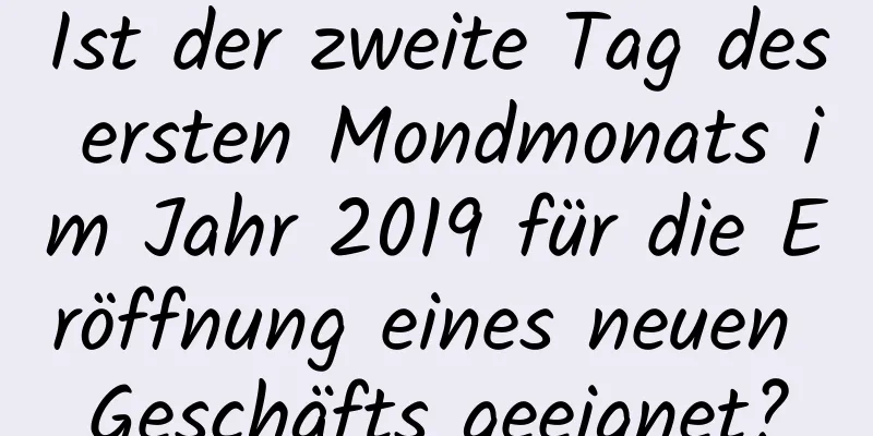 Ist der zweite Tag des ersten Mondmonats im Jahr 2019 für die Eröffnung eines neuen Geschäfts geeignet?