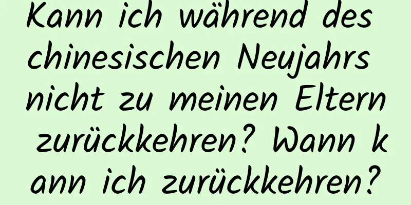 Kann ich während des chinesischen Neujahrs nicht zu meinen Eltern zurückkehren? Wann kann ich zurückkehren?