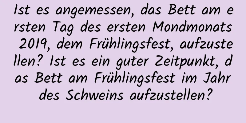 Ist es angemessen, das Bett am ersten Tag des ersten Mondmonats 2019, dem Frühlingsfest, aufzustellen? Ist es ein guter Zeitpunkt, das Bett am Frühlingsfest im Jahr des Schweins aufzustellen?