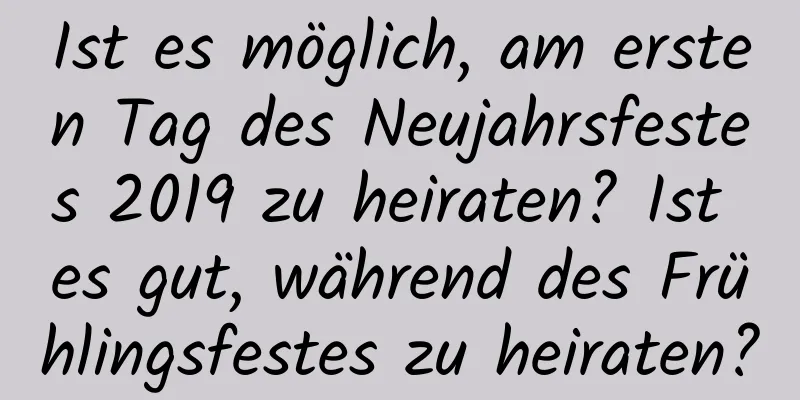 Ist es möglich, am ersten Tag des Neujahrsfestes 2019 zu heiraten? Ist es gut, während des Frühlingsfestes zu heiraten?