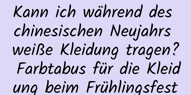 Kann ich während des chinesischen Neujahrs weiße Kleidung tragen? Farbtabus für die Kleidung beim Frühlingsfest