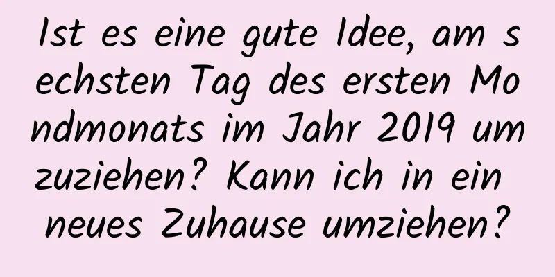 Ist es eine gute Idee, am sechsten Tag des ersten Mondmonats im Jahr 2019 umzuziehen? Kann ich in ein neues Zuhause umziehen?