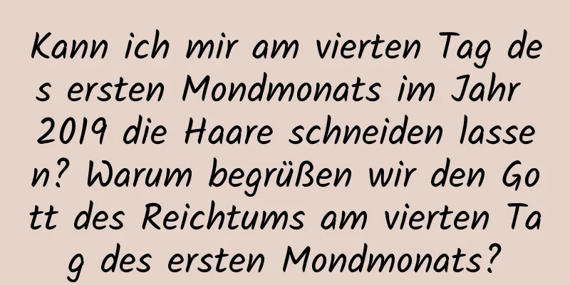 Kann ich mir am vierten Tag des ersten Mondmonats im Jahr 2019 die Haare schneiden lassen? Warum begrüßen wir den Gott des Reichtums am vierten Tag des ersten Mondmonats?