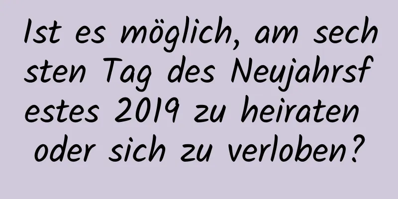 Ist es möglich, am sechsten Tag des Neujahrsfestes 2019 zu heiraten oder sich zu verloben?