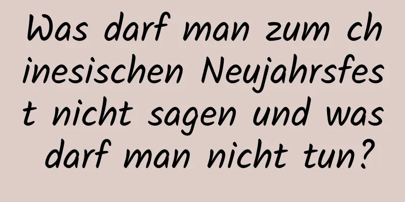 Was darf man zum chinesischen Neujahrsfest nicht sagen und was darf man nicht tun?