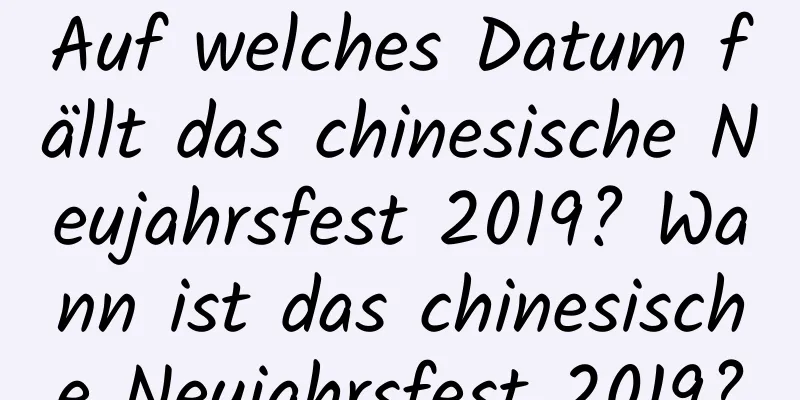 Auf welches Datum fällt das chinesische Neujahrsfest 2019? Wann ist das chinesische Neujahrsfest 2019?