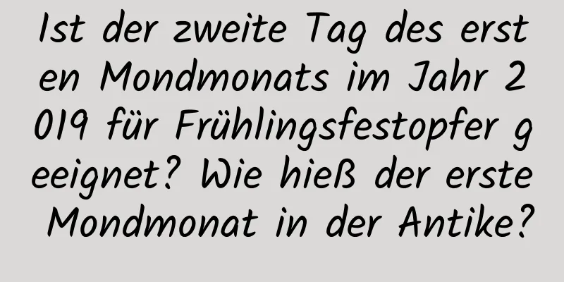 Ist der zweite Tag des ersten Mondmonats im Jahr 2019 für Frühlingsfestopfer geeignet? Wie hieß der erste Mondmonat in der Antike?