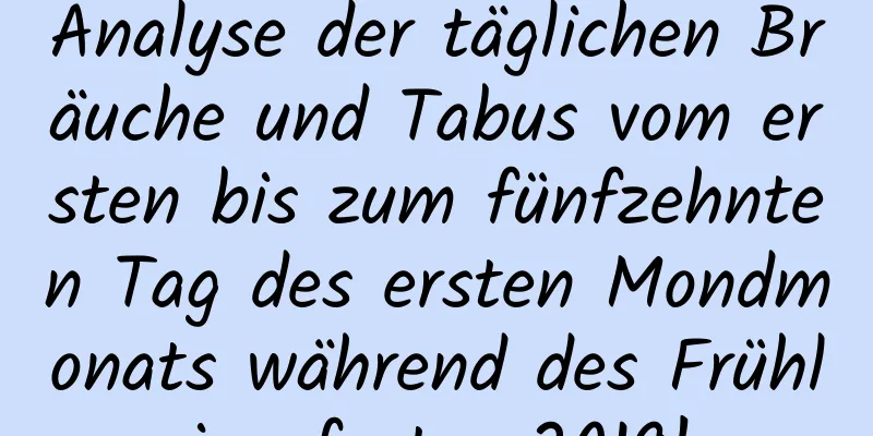 Analyse der täglichen Bräuche und Tabus vom ersten bis zum fünfzehnten Tag des ersten Mondmonats während des Frühlingsfestes 2019!