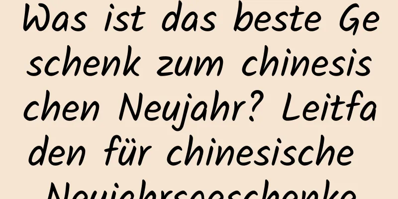 Was ist das beste Geschenk zum chinesischen Neujahr? Leitfaden für chinesische Neujahrsgeschenke