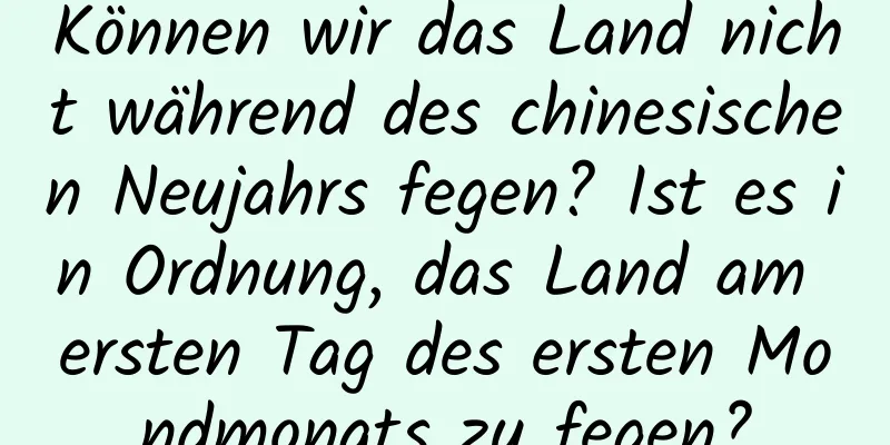 Können wir das Land nicht während des chinesischen Neujahrs fegen? Ist es in Ordnung, das Land am ersten Tag des ersten Mondmonats zu fegen?