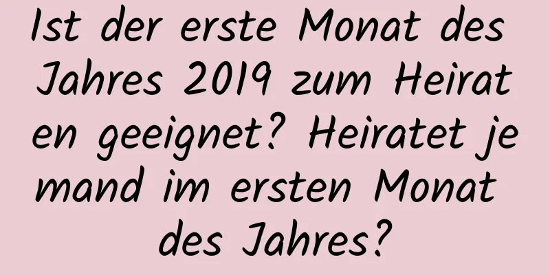 Ist der erste Monat des Jahres 2019 zum Heiraten geeignet? Heiratet jemand im ersten Monat des Jahres?