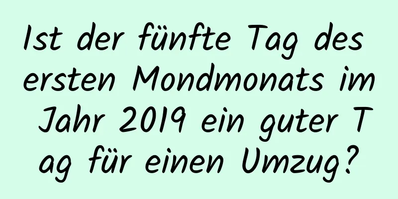 Ist der fünfte Tag des ersten Mondmonats im Jahr 2019 ein guter Tag für einen Umzug?