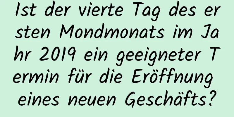 Ist der vierte Tag des ersten Mondmonats im Jahr 2019 ein geeigneter Termin für die Eröffnung eines neuen Geschäfts?