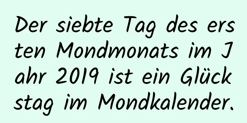 Der siebte Tag des ersten Mondmonats im Jahr 2019 ist ein Glückstag im Mondkalender.