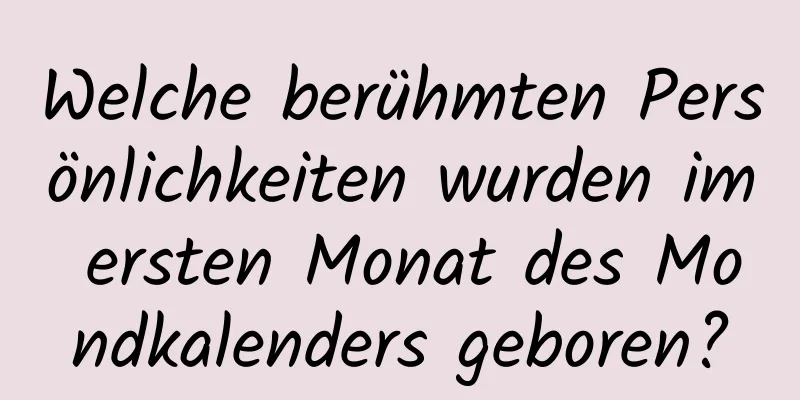 Welche berühmten Persönlichkeiten wurden im ersten Monat des Mondkalenders geboren?