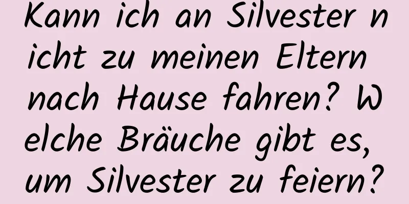 Kann ich an Silvester nicht zu meinen Eltern nach Hause fahren? Welche Bräuche gibt es, um Silvester zu feiern?