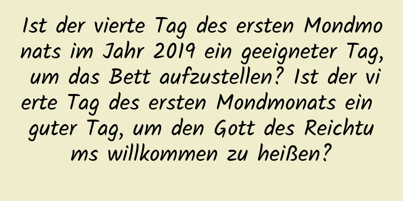 Ist der vierte Tag des ersten Mondmonats im Jahr 2019 ein geeigneter Tag, um das Bett aufzustellen? Ist der vierte Tag des ersten Mondmonats ein guter Tag, um den Gott des Reichtums willkommen zu heißen?