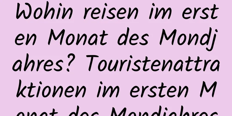 Wohin reisen im ersten Monat des Mondjahres? Touristenattraktionen im ersten Monat des Mondjahres